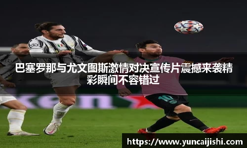 J9巴塞罗那与尤文图斯激情对决宣传片震撼来袭精彩瞬间不容错过